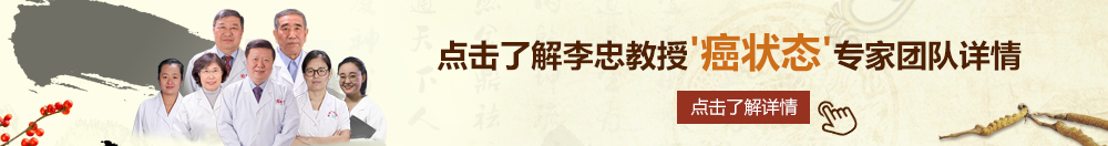 大鸡巴尻比视频在线观看性虐北京御方堂李忠教授“癌状态”专家团队详细信息